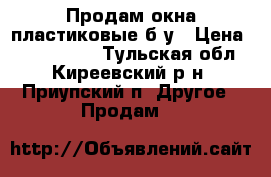 Продам окна пластиковые б/у › Цена ­ 3000-6000 - Тульская обл., Киреевский р-н, Приупский п. Другое » Продам   